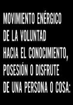 Movimiento enérgico de la voluntad hacia el conocimiento, posesión o disfrute de una persona o cosa: